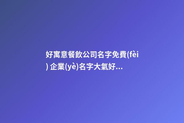好寓意餐飲公司名字免費(fèi) 企業(yè)名字大氣好聽優(yōu)選,起名之家-第1張-公司起名-玄機(jī)派